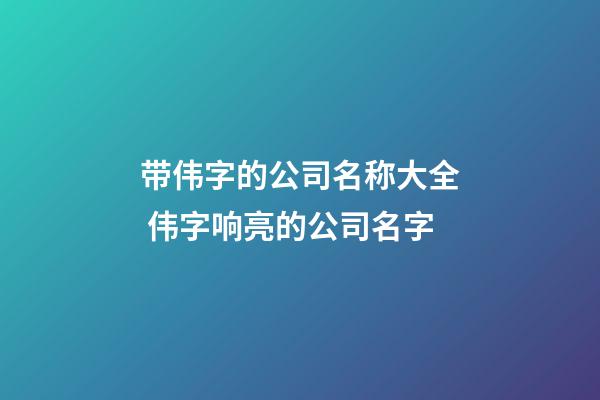 带伟字的公司名称大全 伟字响亮的公司名字-第1张-公司起名-玄机派